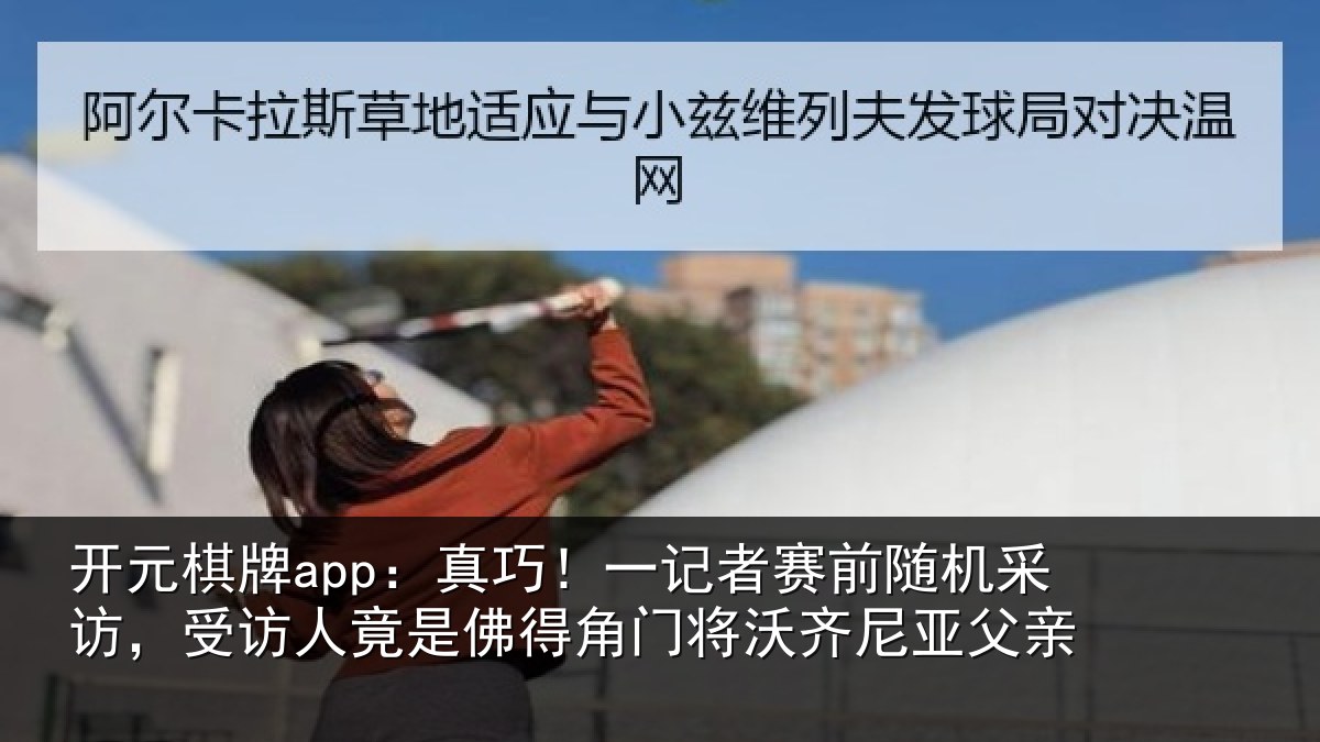 开元棋牌app:真巧相关情况访受相关情况将沃齐尼亚父亲