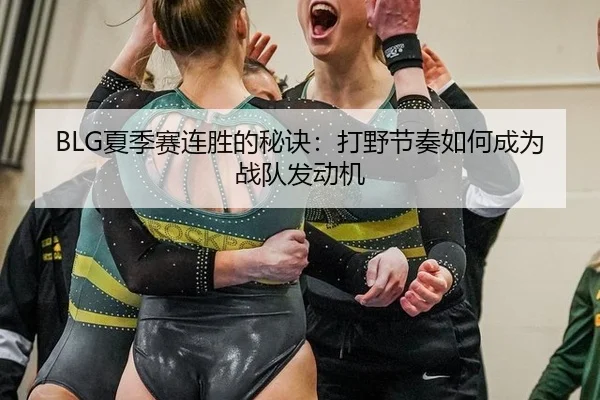 BLG夏季赛连胜的秘诀：打野节奏如何成为战队发动机