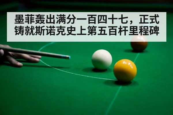 墨菲轰出满分一百四十七，正式铸就斯诺克史上第五百杆里程碑