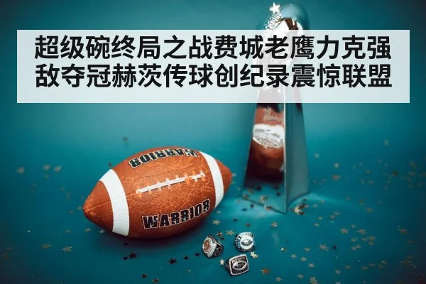 超级碗终局之战费城老鹰力克强敌夺冠赫茨传球创纪录震惊联盟