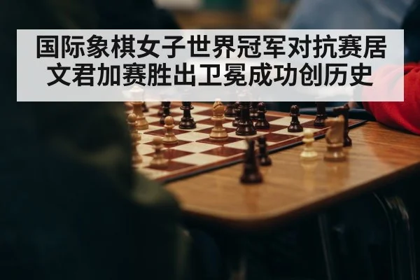 国际象棋女子世界冠军对抗赛居文君加赛胜出卫冕成功创历史