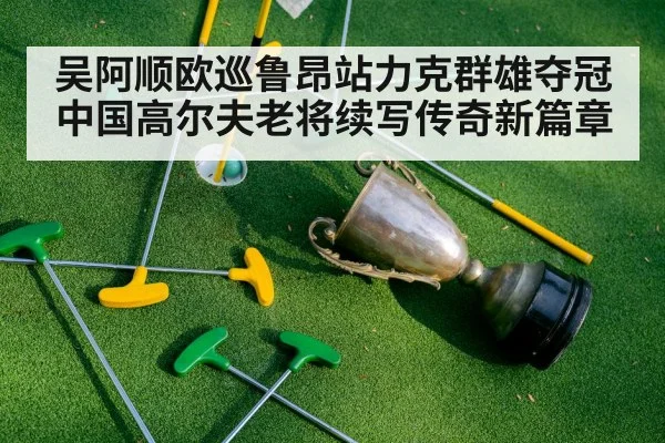吴阿顺欧巡鲁昂站力克群雄夺冠 中国高尔夫老将续写传奇新篇章